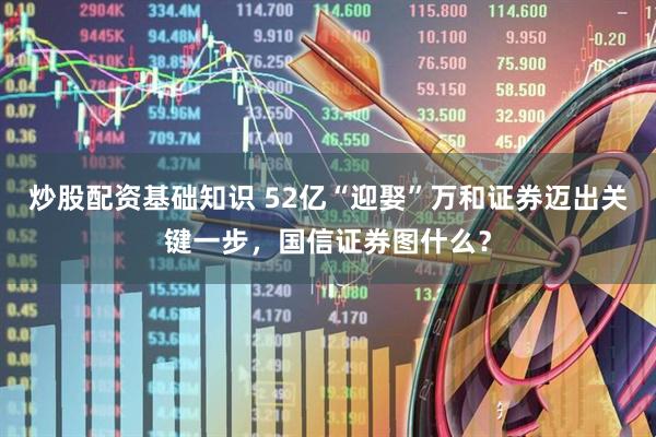 炒股配资基础知识 52亿“迎娶”万和证券迈出关键一步，国信证券图什么？