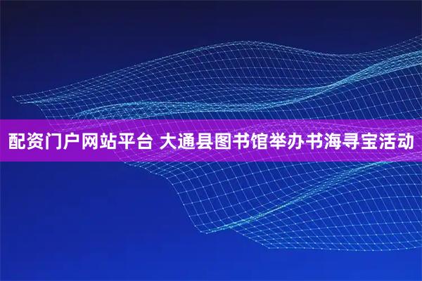 配资门户网站平台 大通县图书馆举办书海寻宝活动