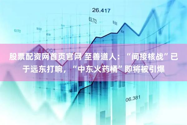 股票配资网首页官网 至善道人：“间接核战”已于远东打响，“中东火药桶”即将被引爆