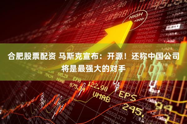合肥股票配资 马斯克宣布：开源！还称中国公司将是最强大的对手