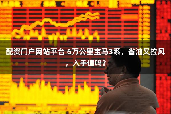 配资门户网站平台 6万公里宝马3系，省油又拉风，入手值吗？