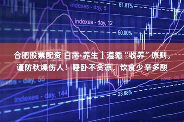 合肥股票配资 白露·养生｜遵循“收养”原则，谨防秋燥伤人！睡卧不贪凉，饮食少辛多酸