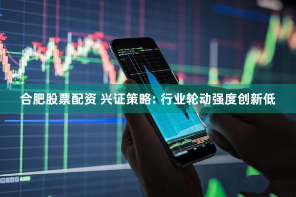 合肥股票配资 兴证策略: 行业轮动强度创新低