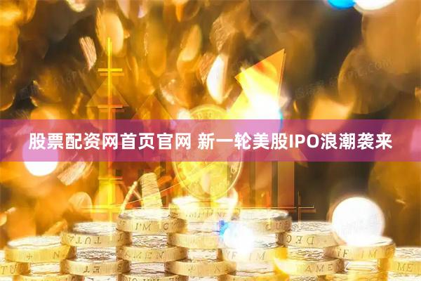 股票配资网首页官网 新一轮美股IPO浪潮袭来