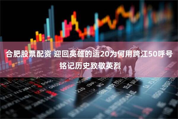 合肥股票配资 迎回英雄的运20为何用跨江50呼号 铭记历史致敬英烈