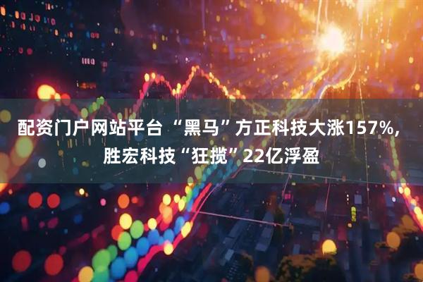 配资门户网站平台 “黑马”方正科技大涨157%, 胜宏科技“狂揽”22亿浮盈