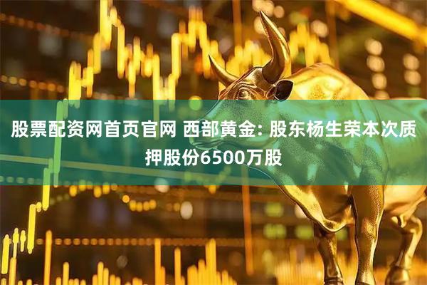 股票配资网首页官网 西部黄金: 股东杨生荣本次质押股份6500万股
