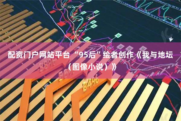 配资门户网站平台 “95后”绘者创作《我与地坛（图像小说）》