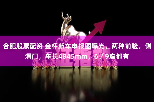 合肥股票配资 金杯新车申报图曝光，两种前脸，侧滑门，车长4845mm，6／9座都有
