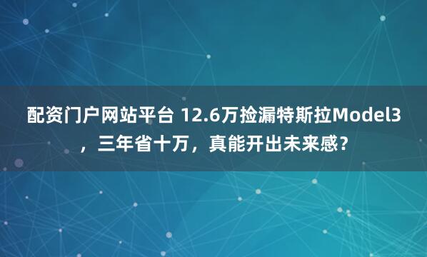配资门户网站平台 12.6万捡漏特斯拉Model3，三年省十万，真能开出未来感？