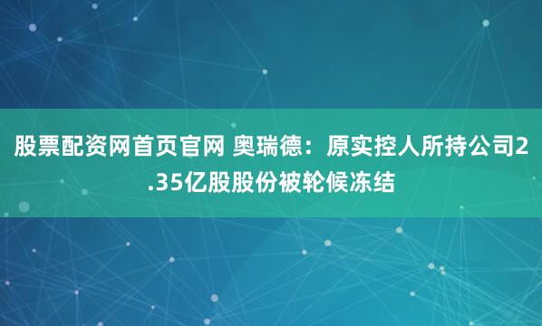 股票配资网首页官网 奥瑞德：原实控人所持公司2.35亿股股份被轮候冻结