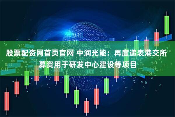 股票配资网首页官网 中润光能：再度递表港交所 募资用于研发中心建设等项目