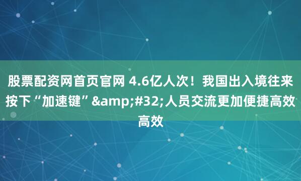 股票配资网首页官网 4.6亿人次！我国出入境往来按下“加速键”&#32;人员交流更加便捷高效