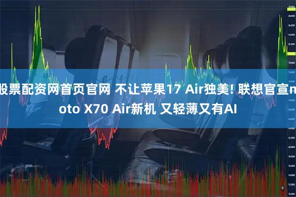 股票配资网首页官网 不让苹果17 Air独美! 联想官宣moto X70 Air新机 又轻薄又有AI