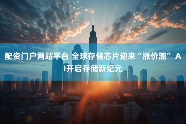配资门户网站平台 全球存储芯片迎来“涨价潮” AI开启存储新纪元