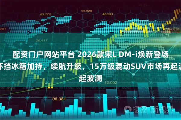 配资门户网站平台 2026款宋L DM-i焕新登场：怀挡冰箱加持，续航升级，15万级混动SUV市场再起波澜