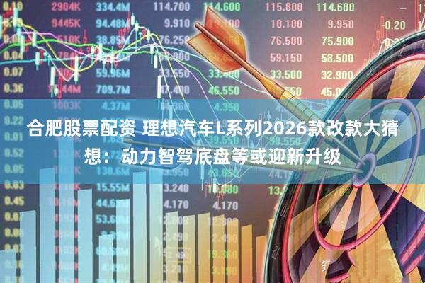 合肥股票配资 理想汽车L系列2026款改款大猜想：动力智驾底盘等或迎新升级