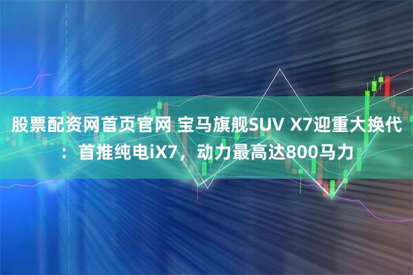 股票配资网首页官网 宝马旗舰SUV X7迎重大换代：首推纯电iX7，动力最高达800马力