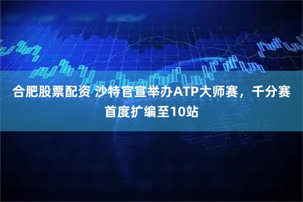 合肥股票配资 沙特官宣举办ATP大师赛，千分赛首度扩编至10站