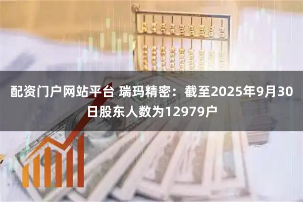 配资门户网站平台 瑞玛精密：截至2025年9月30日股东人数为12979户