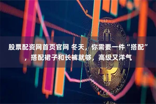 股票配资网首页官网 冬天，你需要一件“搭配”，搭配裙子和长裤就够，高级又洋气