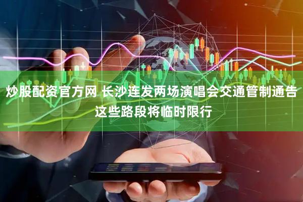 炒股配资官方网 长沙连发两场演唱会交通管制通告 这些路段将临时限行