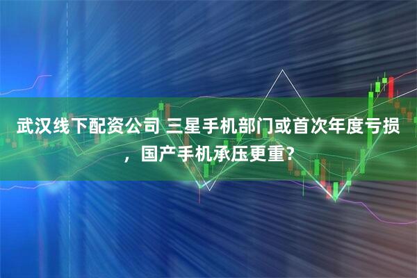 武汉线下配资公司 三星手机部门或首次年度亏损，国产手机承压更重？