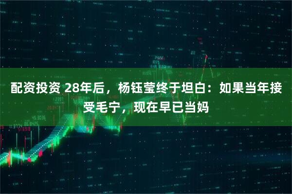 配资投资 28年后，杨钰莹终于坦白：如果当年接受毛宁，现在早已当妈