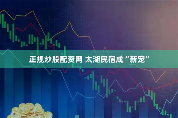 正规炒股配资网 太湖民宿成“新宠”