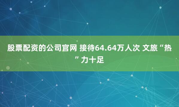 股票配资的公司官网 接待64.64万人次 文旅“热”力十足