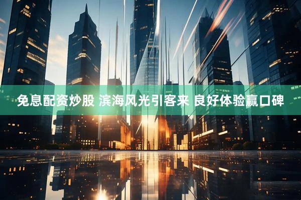 免息配资炒股 滨海风光引客来 良好体验赢口碑