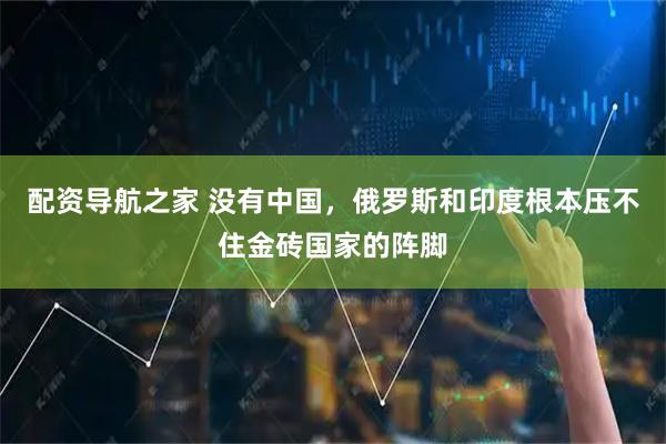 配资导航之家 没有中国，俄罗斯和印度根本压不住金砖国家的阵脚