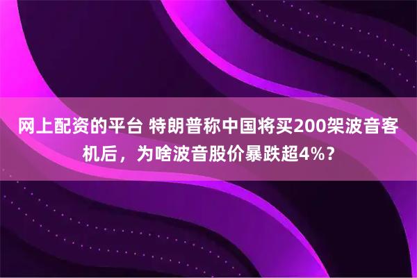 网上配资的平台 特朗普称中国将买200架波音客机后，为啥波音股价暴跌超4%？