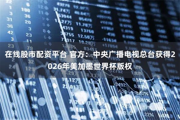 在线股市配资平台 官方：中央广播电视总台获得2026年美加墨世界杯版权