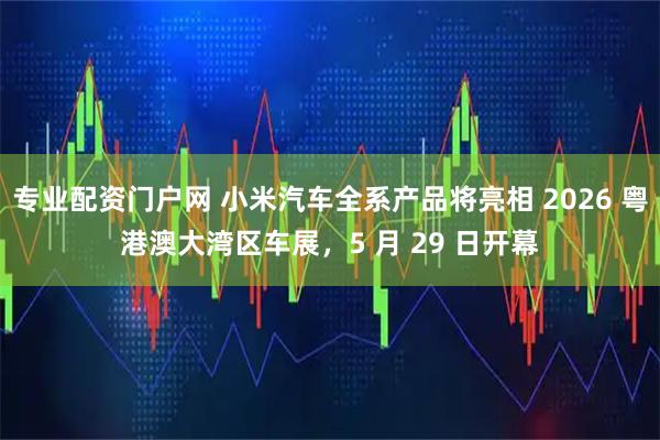 专业配资门户网 小米汽车全系产品将亮相 2026 粤港澳大湾区车展，5 月 29 日开幕