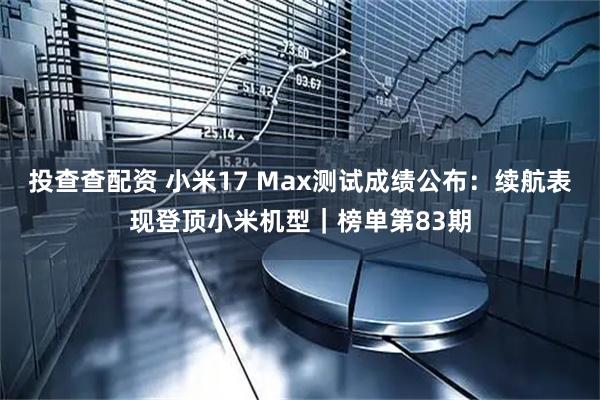 投查查配资 小米17 Max测试成绩公布：续航表现登顶小米机型｜榜单第83期