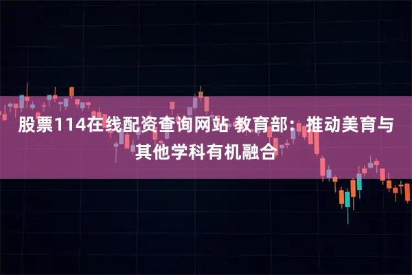 股票114在线配资查询网站 教育部：推动美育与其他学科有机融合