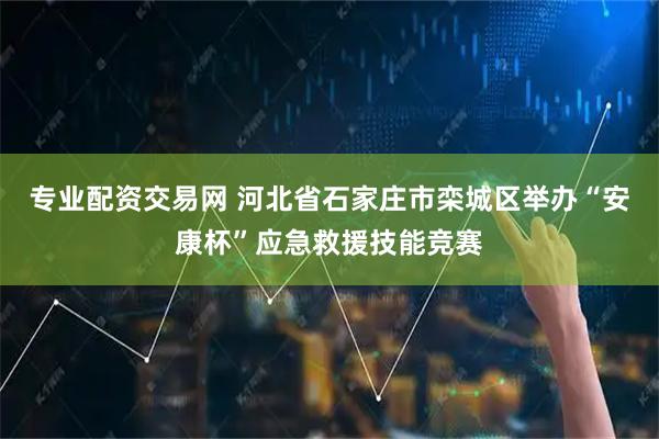 专业配资交易网 河北省石家庄市栾城区举办“安康杯”应急救援技能竞赛