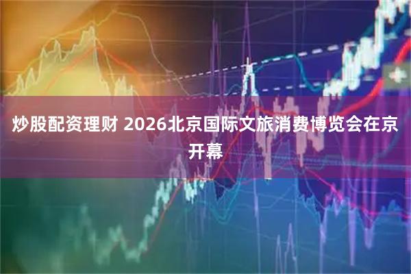 炒股配资理财 2026北京国际文旅消费博览会在京开幕