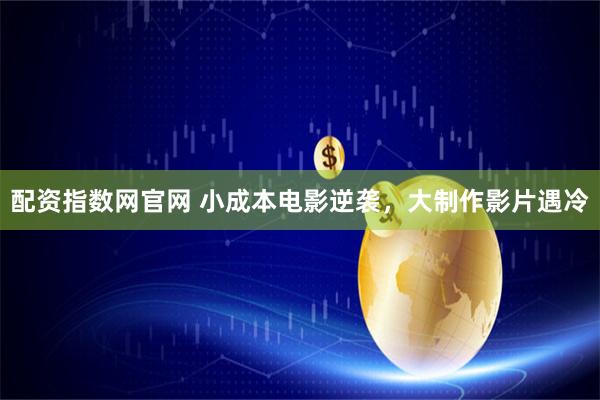 配资指数网官网 小成本电影逆袭，大制作影片遇冷