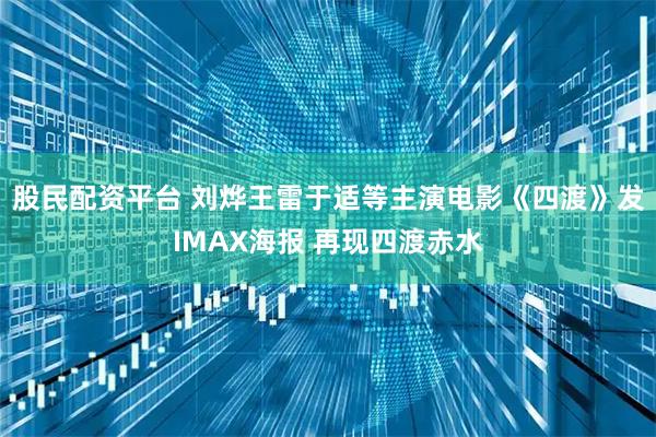 股民配资平台 刘烨王雷于适等主演电影《四渡》发IMAX海报 再现四渡赤水
