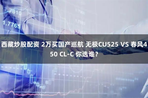 西藏炒股配资 2万买国产巡航 无极CU525 VS 春风450 CL-C 你选谁？