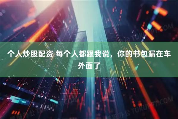 个人炒股配资 每个人都跟我说，你的书包漏在车外面了